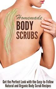 Homemade Body Scrubs: Get the Perfect Look with the Easy-to-Follow Natural and Organic Body Scrub Recipes