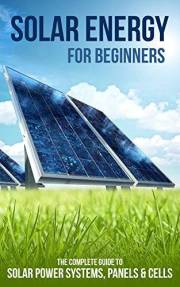 Solar Energy for Beginners: The Complete Guide to Solar Power Systems, Panels & Cells