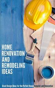 Home Renovation and Remodeling Ideas: Great Design Ideas for the Perfect House Remodel and Renovation