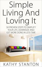 Simple Living And Loving It: 50 Proven Steps To Simplify Your Life, Downsize And Get More Done In Less Time (Save Money, Spen