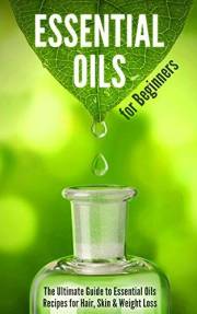 Essential Oils for Beginners: The Ultimate Guide to Essential Oils Recipes for Hair, Skin & Weight Loss
