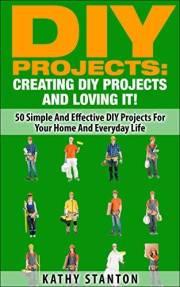 DIY Projects: Creating DIY Projects And Loving It!: 50 Simple And Effective DIY Projects For Your Home And Everyday Life (DIY
