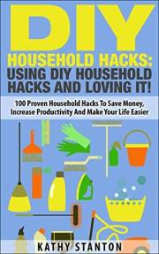 DIY Household Hacks: Using DIY Household Hacks And Loving It!: 100 Proven Household Hacks To Save Money, Increase Productivit