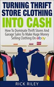 Turning Thrift Store Clothing Into Cash: How To Dominate Thrift Stores And Garage Sales To Make Huge Money Selling Clothing O
