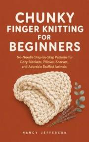CHUNKY FINGER KNITTING FOR BEGINNERS: No-Needle Step-by-Step Patterns for Cozy Blankets, Plush Pillows, Scarves, and Adorable