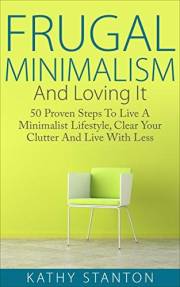 Frugal Minimalism And Loving It: 50 Proven Steps To Live A Minimalist Lifestyle, Clear Your Clutter And Live With Less