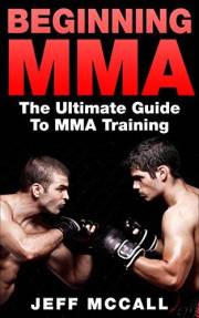 MMA: Beginning MMA: The Ultimate Guide to MMA Training (Martial Arts - MMA, Mixed Martial Arts, Grappling, Brazilian Jiu Jits
