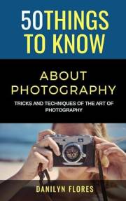 50 Things to Know About Photography: Tricks and Techniques of the Art of Photography (50 Things to Know Life Book 4) 50 Things to Know About Photography: Tricks and Techniques of the Art of Photography (50 Things to Know Life Book 4)