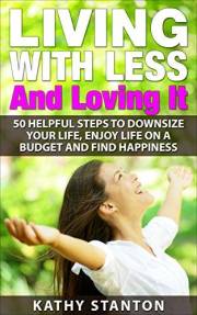 Living With Less And Loving It: 50 Helpful Steps To Downsize Your Life, Enjoy Life On A Budget And Find Happiness (Simple Liv