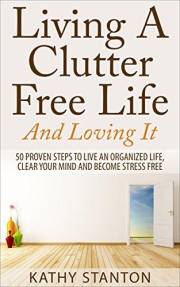 Living A Clutter Free Life And Loving It: 50 Proven Steps To Live An Organized Life, Clear Your Mind And Become Stress Free (