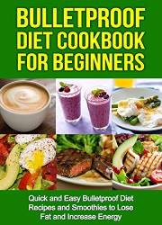 Bulletproof Diet Cookbook For Beginners: Quick and Easy Recipes and Smoothies to Lose Fat and Increase Energy (Lose Up To A P