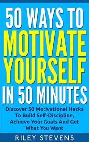 50 Ways To Motivate Yourself In 50 Minutes: Discover 50 Motivational Hacks To Build Self-Discipline, Achieve Your Goals And G
