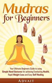 Mudras for Beginners: Your Ultimate Beginners Guide to using Simple Hand Gestures for achieving Everlasting Health, Rapid Wei