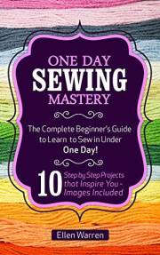 SEWING: ONE DAY SEWING MASTERY: The Complete Beginner’s Guide to Learn to Sew in Under 1 Day! - 10 Step by Step Projects That