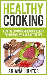 Healthy Cooking: Healthy Cooking And Baking Recipes For Weight Loss And A Better Life