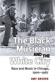 The Black Musician and the White City: Race and Music in Chicago, 1900-1967