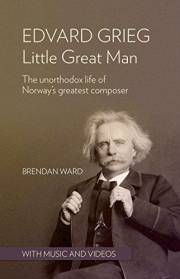 Edvard Grieg: Little Great Man: The unorthodox life of Norway's greatest composer Edvard Grieg: Little Great Man: The unorthodox life of Norway's greatest composer