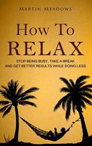 How to Relax: Stop Being Busy, Take a Break and Get Better Results While Doing Less