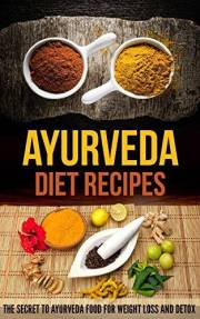 Ayurveda Diet Recipes: The Secret to Ayurveda Food for Weight Loss and Detox