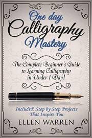 CALLIGRAPHY: ONE DAY CALLIGRAPHY MASTERY: The Complete Beginner’s Guide to Learning Calligraphy in Under 1 Day! Included: Ste