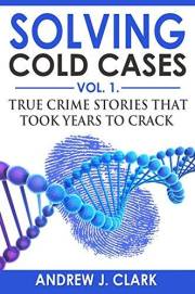 Solving Cold Cases: True Crime Stories that Took Years to Crack (True Crime Cold Cases Solved Book 1)