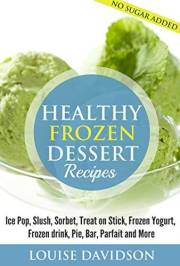 Healthy Frozen Dessert Recipes: Ice Pops, Slushes, Sorbet, Treats on Sticks, Frozen Yogurt, Frozen drinks, Pies, Bars, Parfai