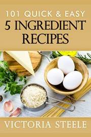 101 Quick & Easy 5 Ingredient Recipes: (Cooking 101 Cookbook Series - 5 Ingredient Cookbook)