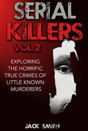 Serial Killers Vol. 2 Exploring the Horrific True Crimes of Little Known Murderers (True Crime Murder Case Compilations Book