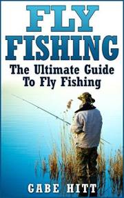 Fly Fishing: The Ultimate Guide To Fly Fishing (Fly Fishing, Fly Fishing for Beginners, Fishing, How to Fish, Fishing Tips)