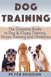 DOG TRAINING: The Complete Guide to Puppy Training, House Training & Obedience- For Old and Young Dogs! 2nd Edition (Dog and