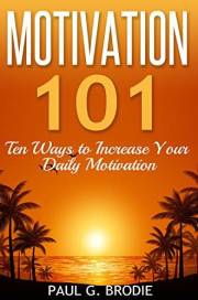 Motivation 101: Ten Ways to Increase Your Daily Motivation (Paul G. Brodie Seminar Series Book 1)