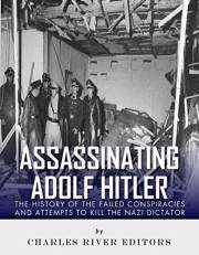 Assassinating Adolf Hitler: The History of the Failed Conspiracies and Attempts to Kill the Nazi Dictator