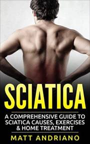 Sciatica: A Comprehensive Guide to Sciatica Causes, Exercises & Home Treatment (Sciatica Pain Relief, Sciatica Exercises, Sci