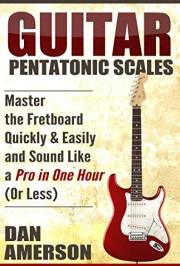 Pentatonic Scales: Master the Fretboard Quickly and Easily & Sound Like a Pro, In One Hour (or Less) (Guitar Technique, Impro