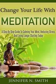 Change Your Life With Meditation: A Step By Step Guide To Calming Your Mind, Reducing Stress, And Living Longer Starting Toda