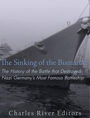 The Sinking of the Bismarck: The History of the Battle that Destroyed Nazi Germany’s Most Famous Battleship