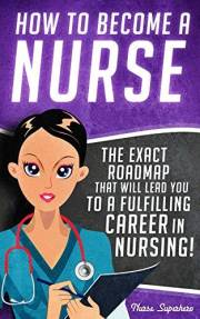 How to Become a Nurse: The Exact Roadmap That Will Lead You to a Fulfilling Career in Nursing! (NCLEX Review Book Included) (