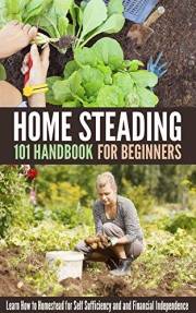 Homesteading 101 Handbook for Beginners: Learn How to Homestead for Self Sufficiency and and Financial Independence