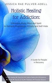 Holistic Healing for Drug & Alcohol Addiction: Enlivening Body, Mind and Spirit to Remedy Depression, Anxiety and Self Hate