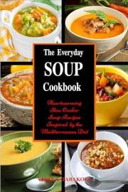 The Everyday Soup Cookbook: Heartwarming Slow Cooker Soup Recipes Inspired by the Mediterranean Diet: Healthy Recipes for Wei