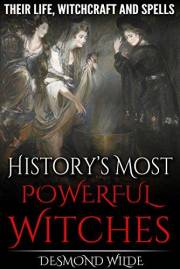 History's Most Powerful Witches: Their Life, Witchcraft and Spells