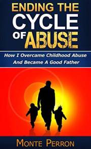 Ending The Cycle Of Abuse: How I Overcame Childhood Abuse And Became A Good Father (How To Raise Great Kids)