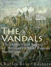 The Vandals: The History and Legacy of Antiquity’s Most Famous Barbarians