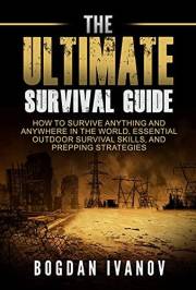 The Ultimate Survival Guide: How To Survive Anything And Anywhere In The World, Essential Outdoor Survival Skills, And Preppi