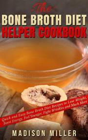 The Bone Broth Diet Helper Cookbook: Quick and Easy Bone Broth Diet Recipes to Lose Weight, Boost Energy, Feel Younger, Fight