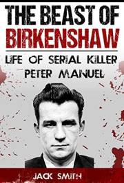 The Beast of Birkenshaw: Life of Serial Killer Peter Manuel (Serial Killer True Crime Books Book 7)