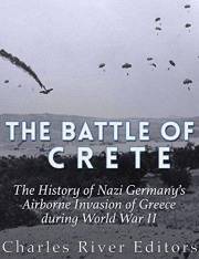 The Battle of Crete: The History of Nazi Germany’s Airborne Invasion of Greece during World War II