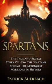 Spartans: The True and Brutal Story Of How The Spartans Become The Strongest Warriors In History (Ancient Greece History Book