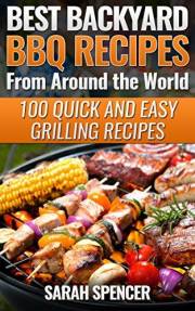 Best Backyard BBQ Recipes from Around the World: 100 Quick and Easy Grilling Recipes