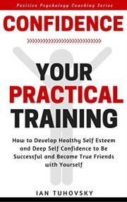 Confidence: Your Practical Training: How to Develop Healthy Self Esteem and Deep Self Confidence to Be Successful and Become